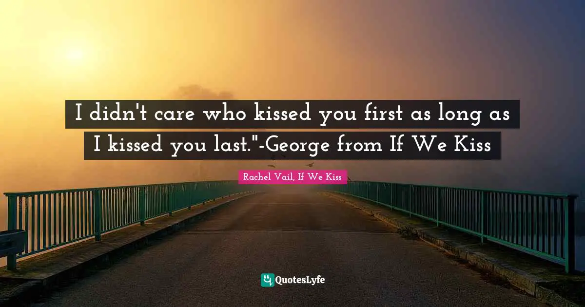 I didn't care who kissed you first as long as I kissed you last."-George from If We Kiss