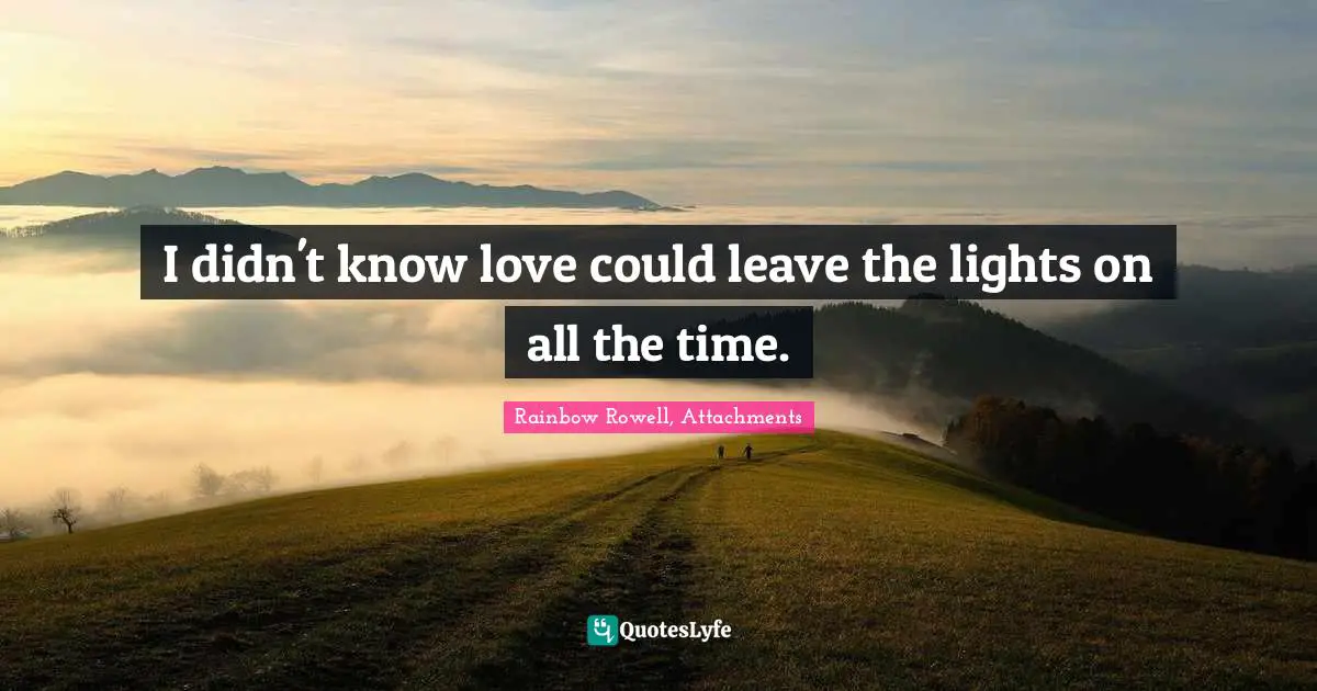 I didn't know love could leave the lights on all the time.