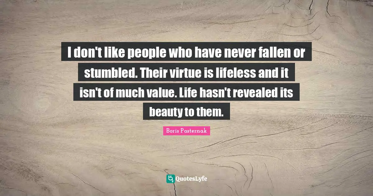 I don't like people who have never fallen or stumbled. Their virtue is lifeless and it isn't of much value. Life hasn't revealed its beauty to them.