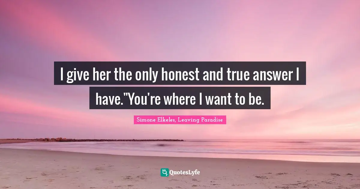 I give her the only honest and true answer I have."You're where I want to be.
