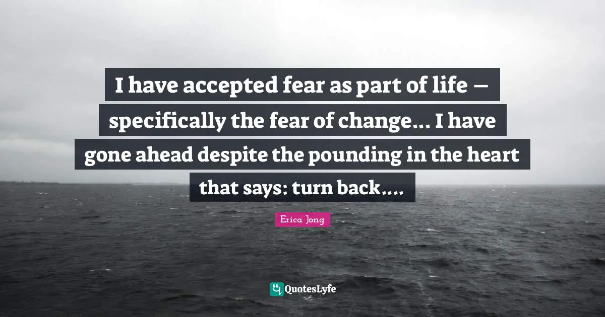 I have accepted fear as part of life – specifically the fear of change... I have gone ahead despite the pounding in the heart that says: turn back....