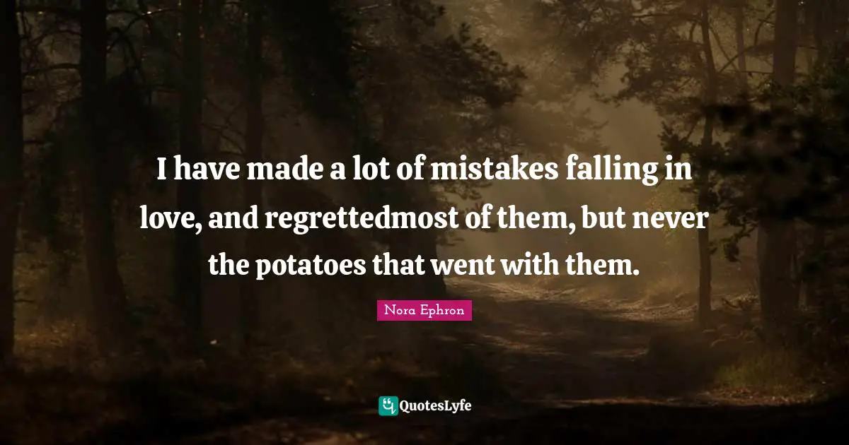 I have made a lot of mistakes falling in love, and regrettedmost of them, but never the potatoes that went with them.