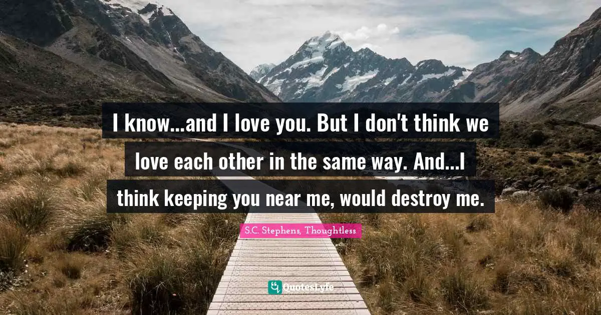 I know...and I love you. But I don't think we love each other in the same way. And...I think keeping you near me, would destroy me.