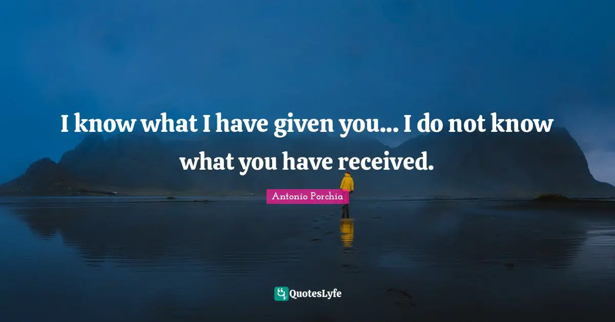 I know what I have given you... I do not know what you have received.