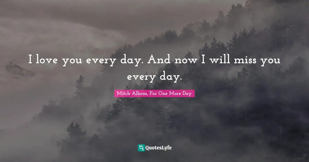 I love you every day. And now I will miss you every day.