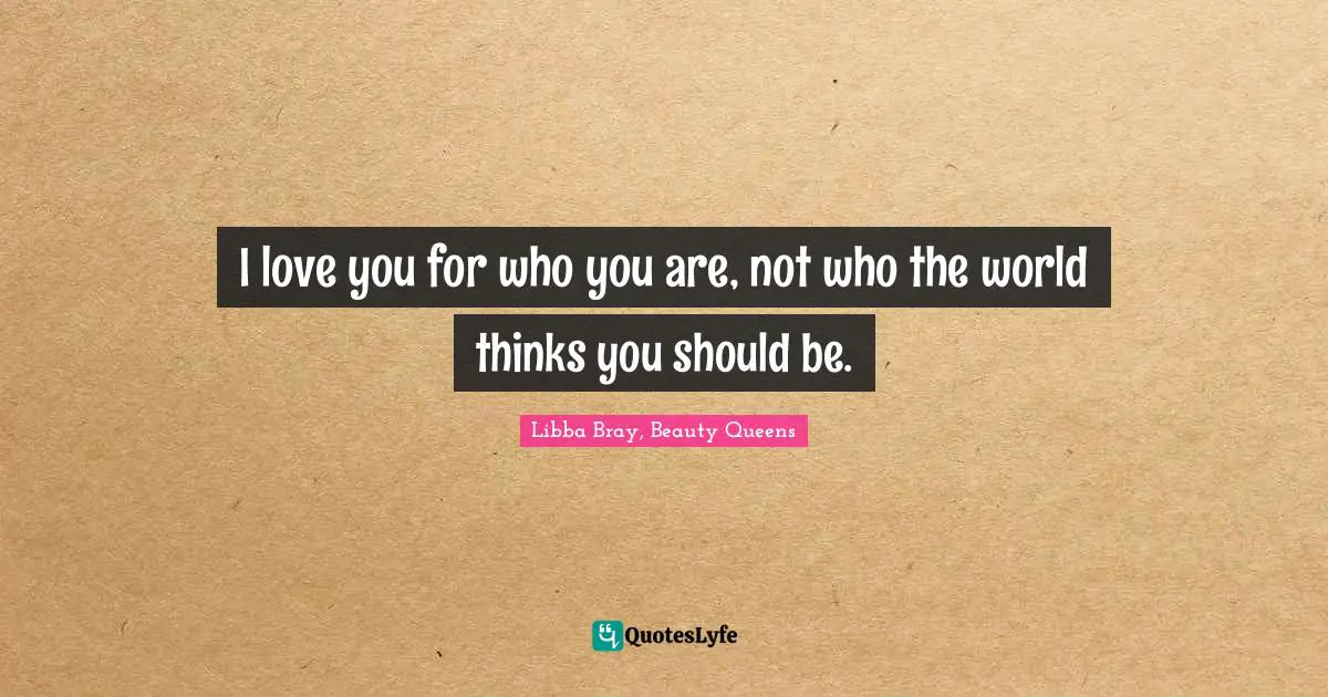 I love you for who you are, not who the world thinks you should be.