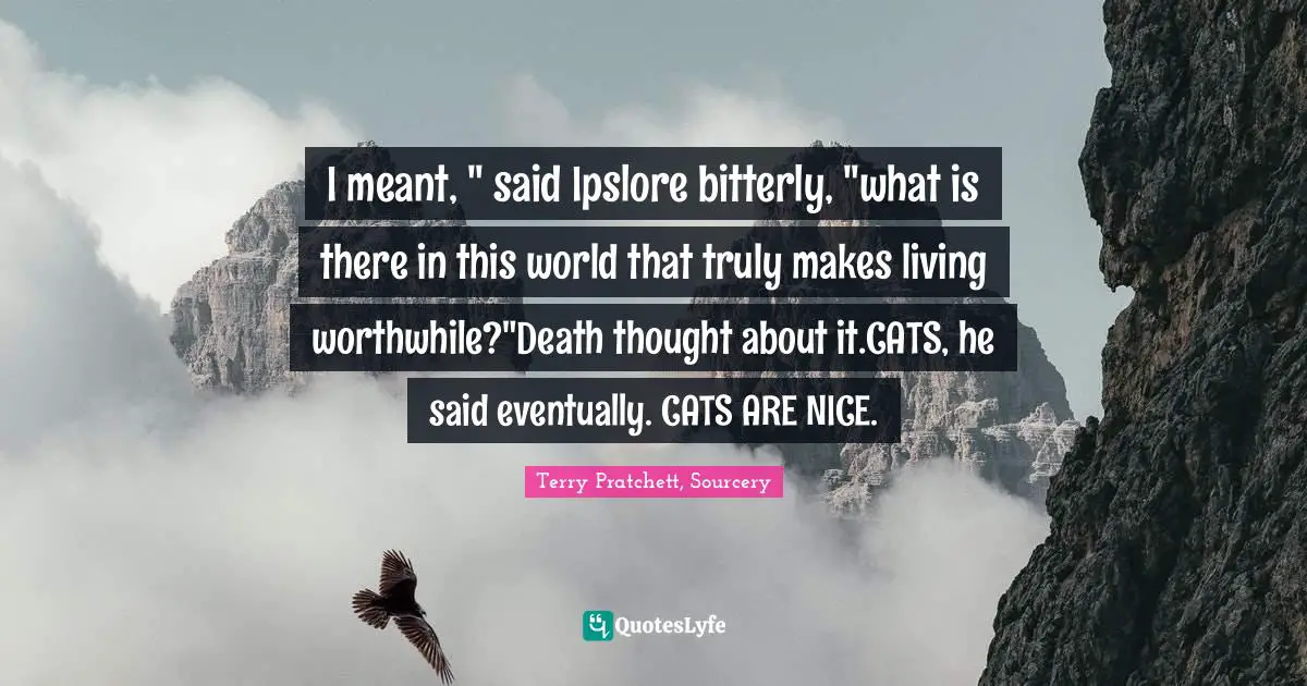 I meant, " said Ipslore bitterly, "what is there in this world that truly makes living worthwhile?"Death thought about it.CATS, he said eventually. CATS ARE NICE.