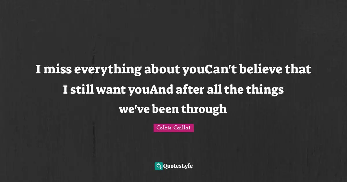I miss everything about youCan't believe that I still want youAnd after all the things we've been through