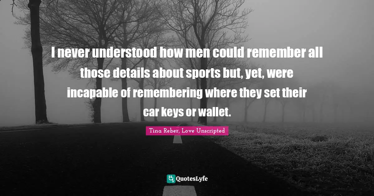 I never understood how men could remember all those details about sports but, yet, were incapable of remembering where they set their car keys or wallet.