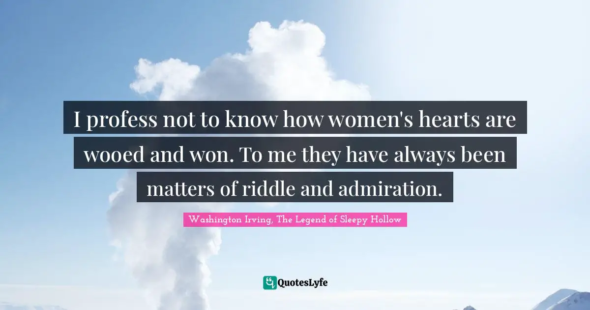 I profess not to know how women's hearts are wooed and won. To me they have always been matters of riddle and admiration.