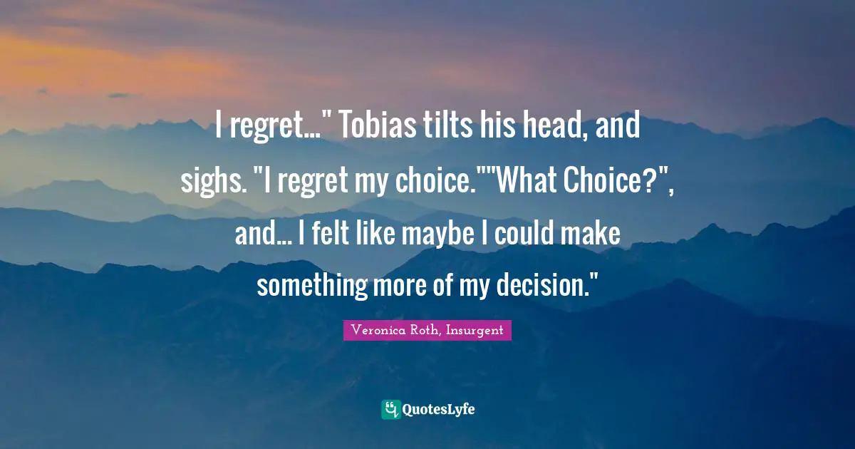I regret..." Tobias tilts his head, and sighs. "I regret my choice.""What Choice?", and... I felt like maybe I could make something more of my decision."