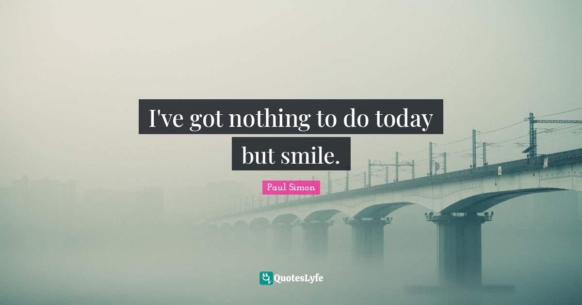Paul Simon Quotes: "I've got nothing to do today but smile."