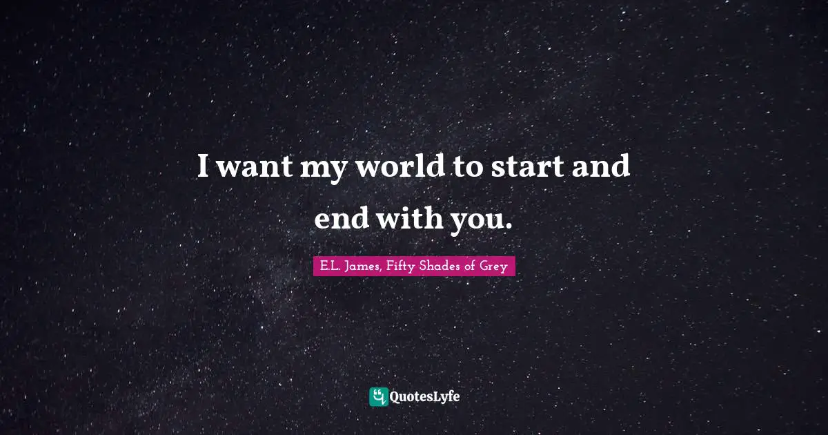 E.L. James, Fifty Shades Of Grey Quotes: "I want my world to start and end with you."