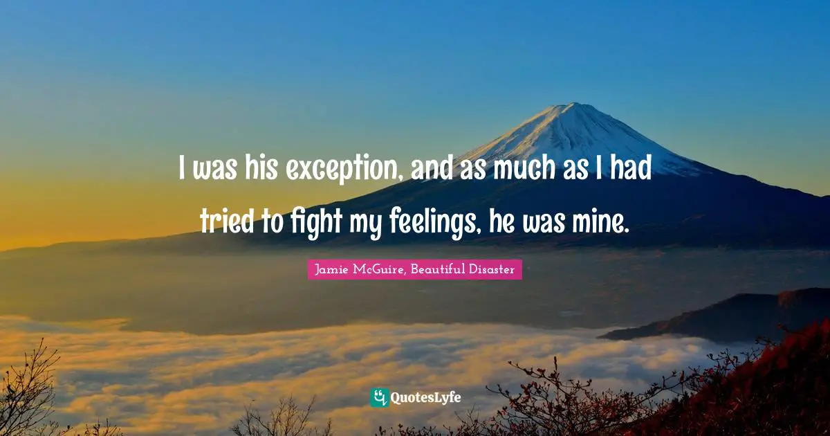 Jamie McGuire, Beautiful Disaster Quotes: "I was his exception, and as much as I had tried to fight my feelings, he was mine."