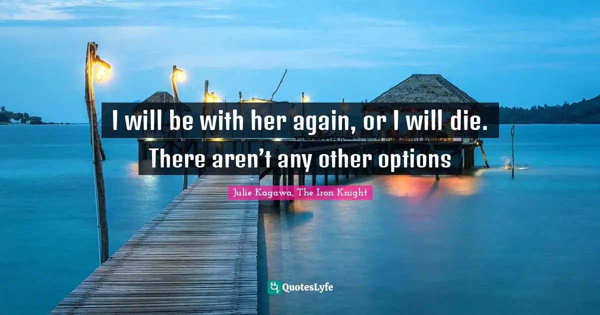 I will be with her again, or I will die. There aren’t any other options