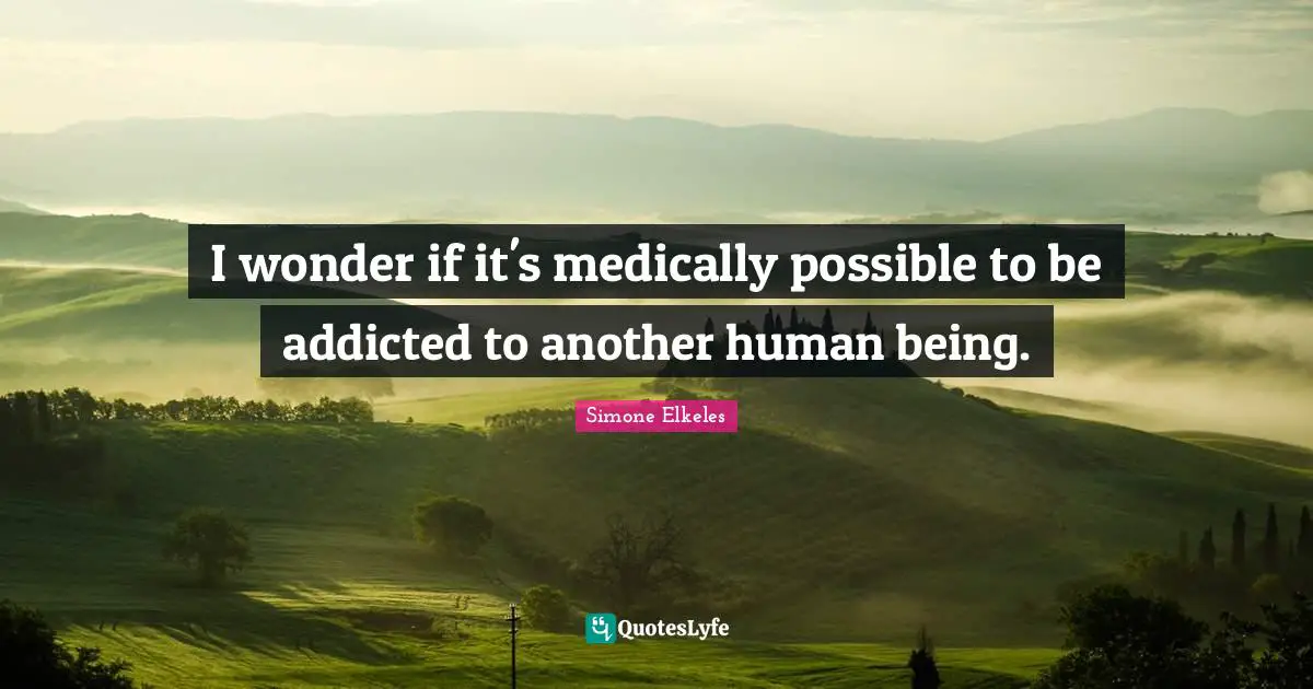 I wonder if it's medically possible to be addicted to another human being.