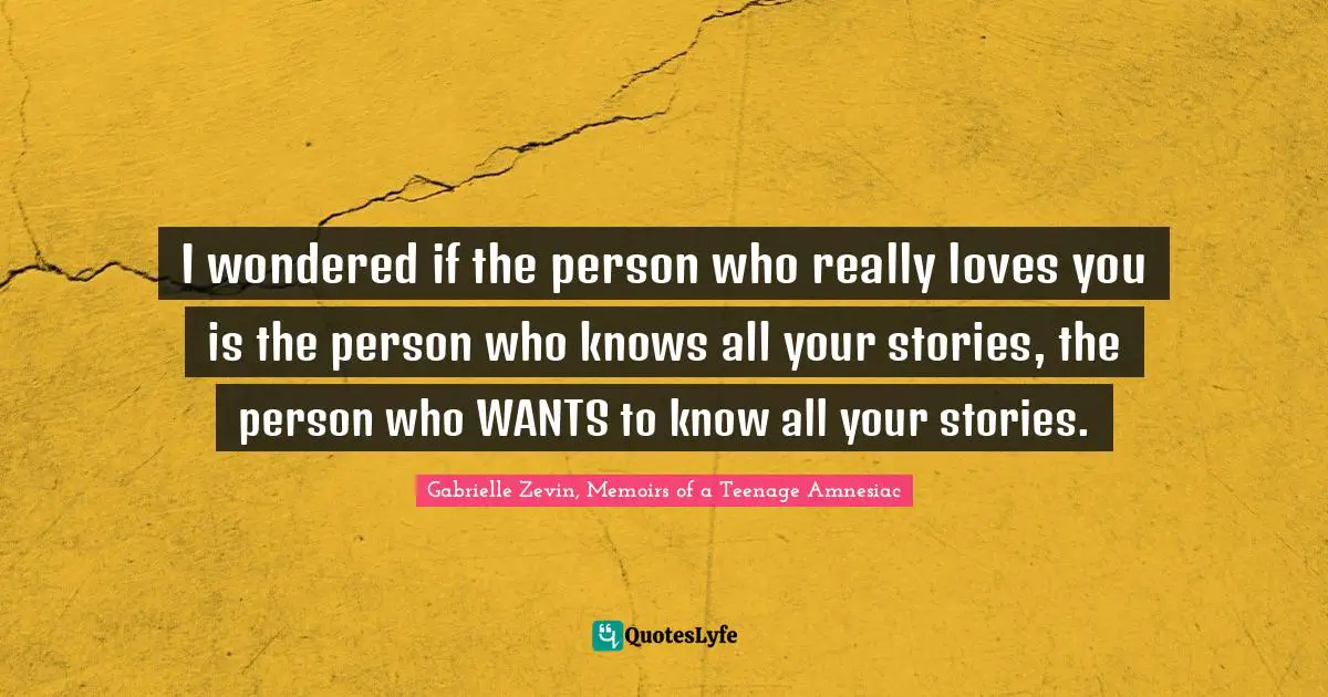I wondered if the person who really loves you is the person who knows all your stories, the person who WANTS to know all your stories.