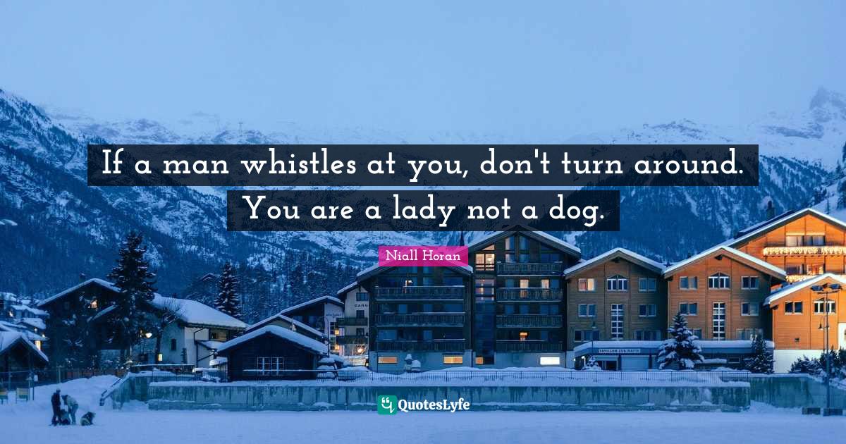 If a man whistles at you, don't turn around. You are a lady not a dog