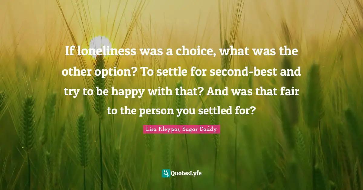 If loneliness was a choice, what was the other option? To settle for second-best and try to be happy with that? And was that fair to the person you settled for?
