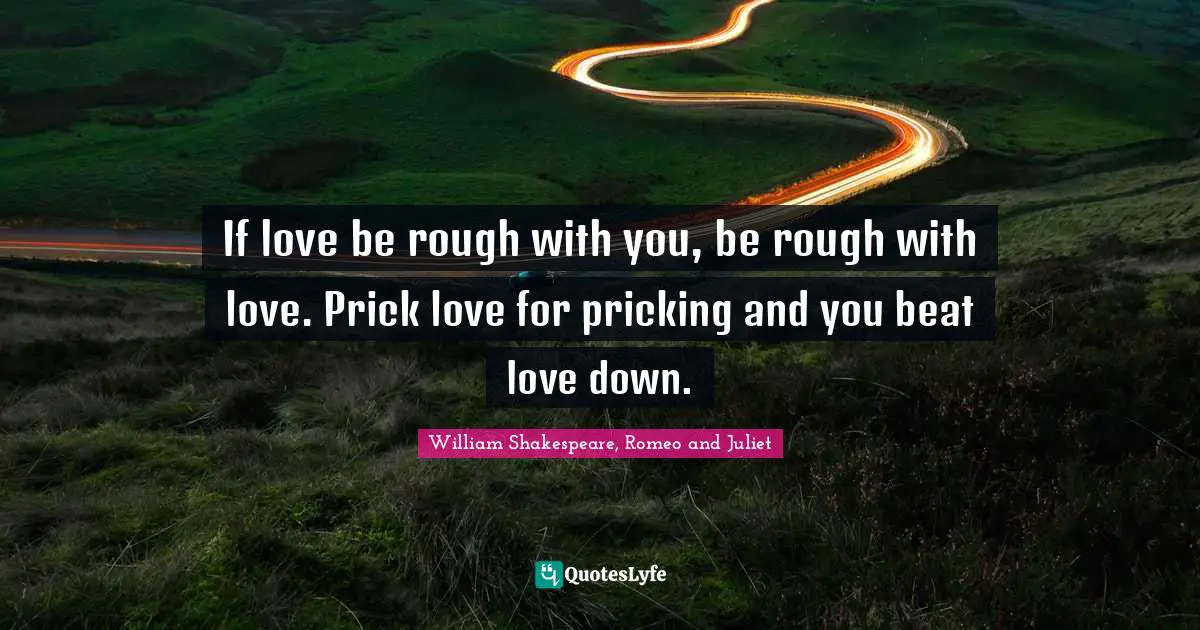 William Shakespeare, Romeo And Juliet Quotes: "If love be rough with you, be rough with love. Prick love for pricking and you beat love down."