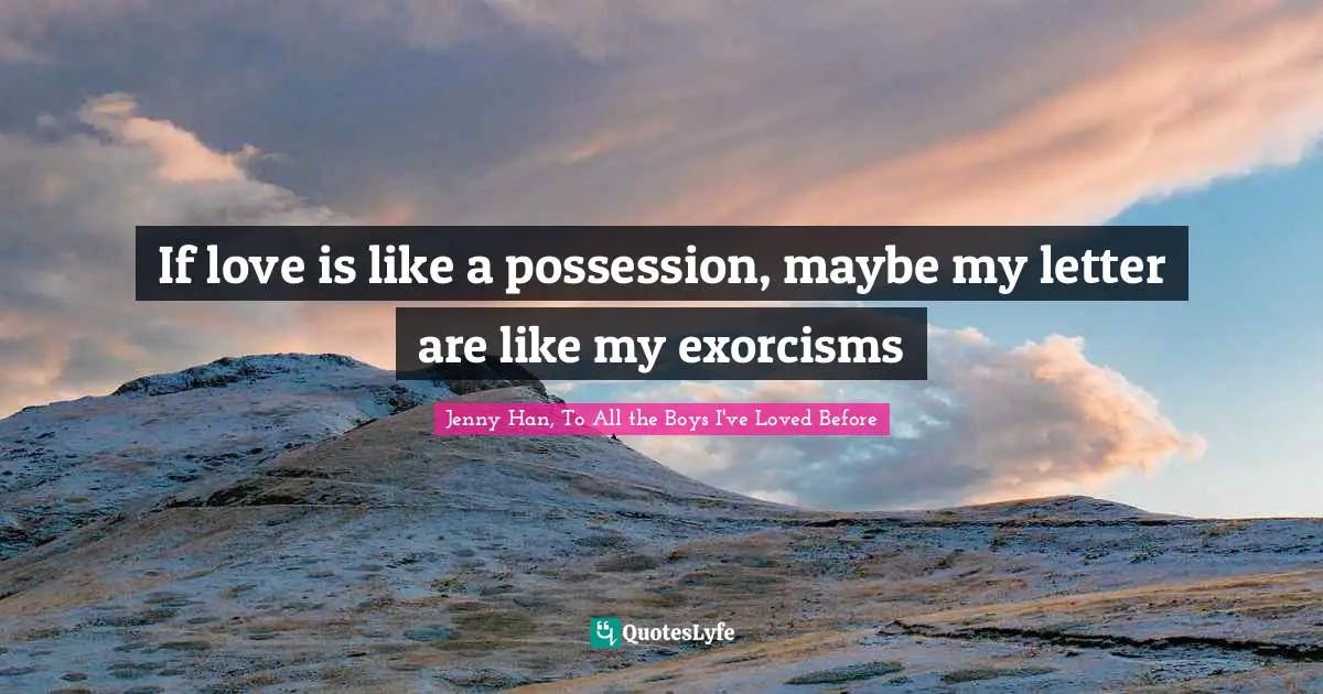 If love is like a possession, maybe my letter are like my exorcisms