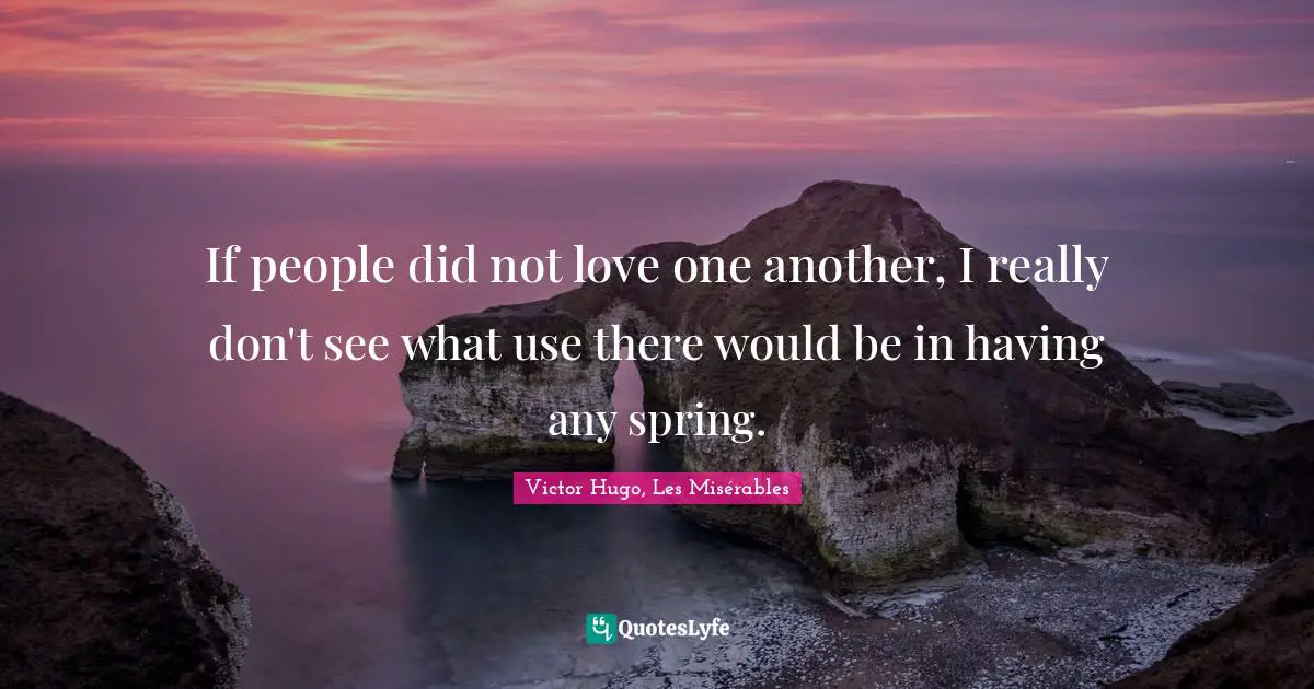 Victor Hugo, Les Misérables Quotes: If people did not love one another, I really don't see what use there would be in having any spring.