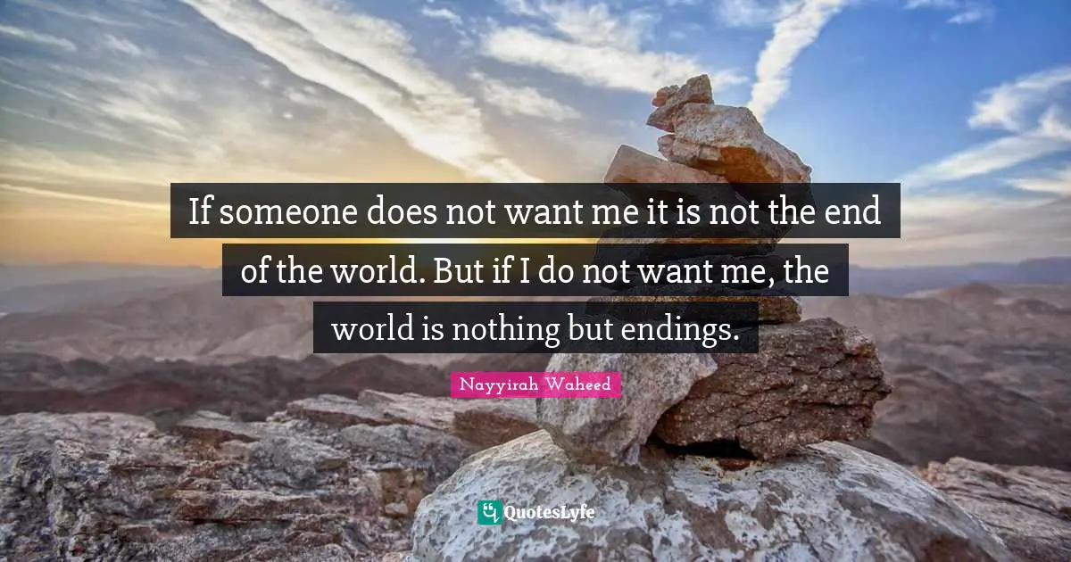 If someone does not want me it is not the end of the world. But if I do not want me, the world is nothing but endings.