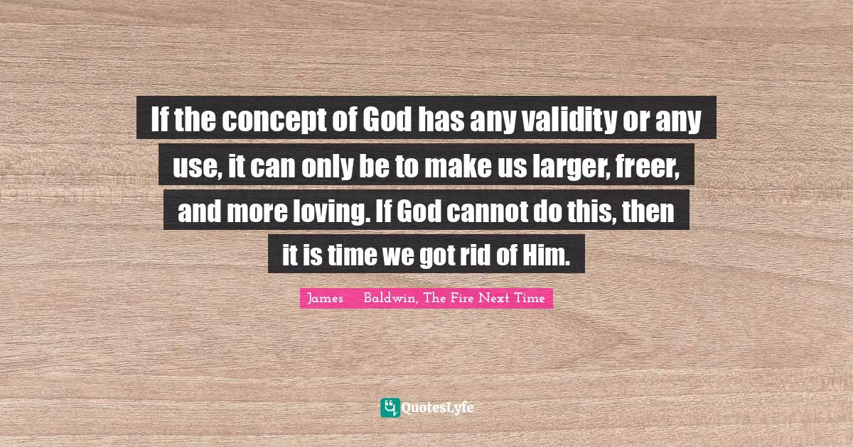 James     Baldwin Quotes: "If the concept of God has any validity or any use, it can only be to make us larger, freer, and more loving. If God cannot do this, then it is time we got rid of Him."