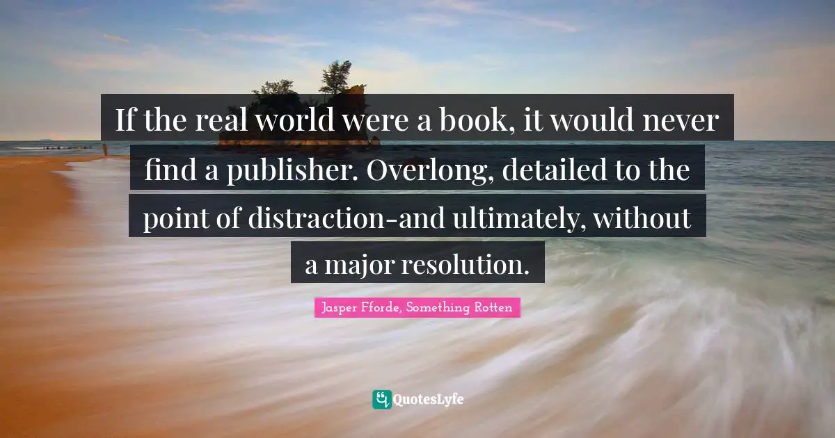 If the real world were a book, it would never find a publisher. Overlong, detailed to the point of distraction-and ultimately, without a major resolution.