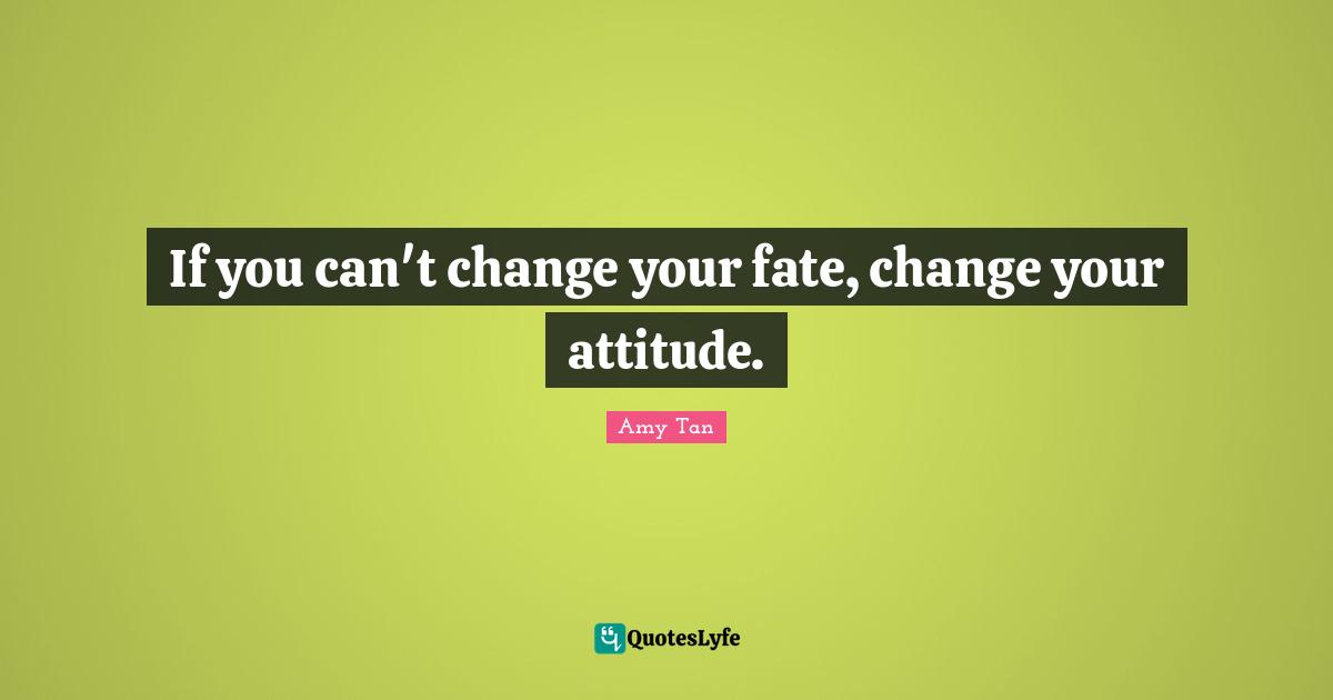 If you can't change your fate, change your attitude.