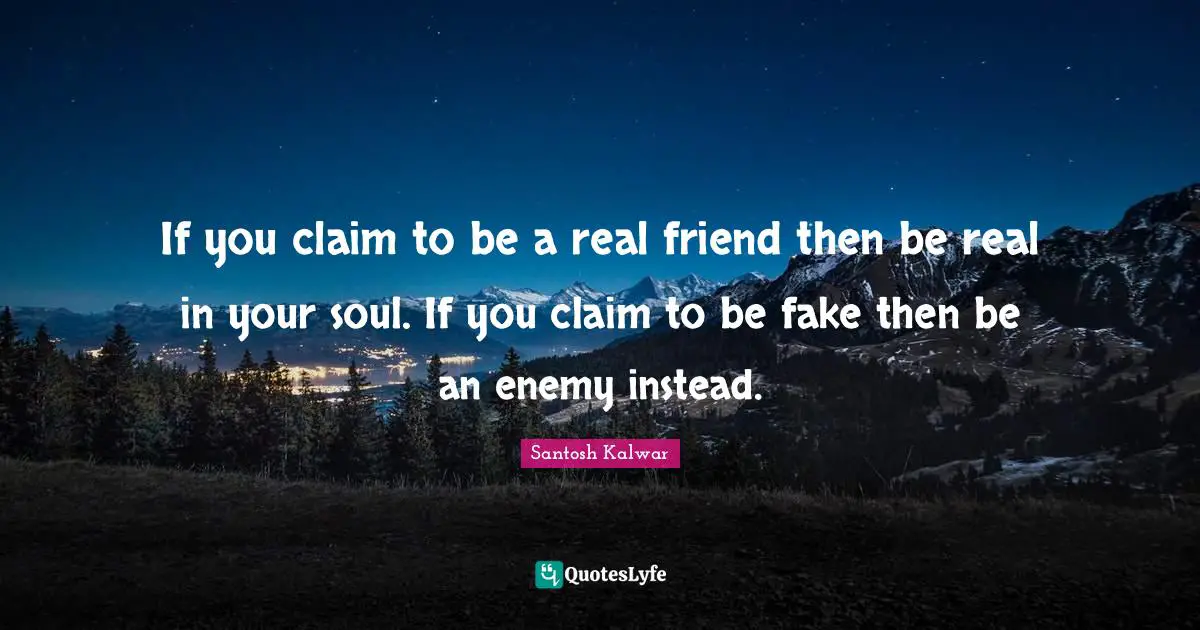 If you claim to be a real friend then be real in your soul. If you claim to be fake then be an enemy instead.