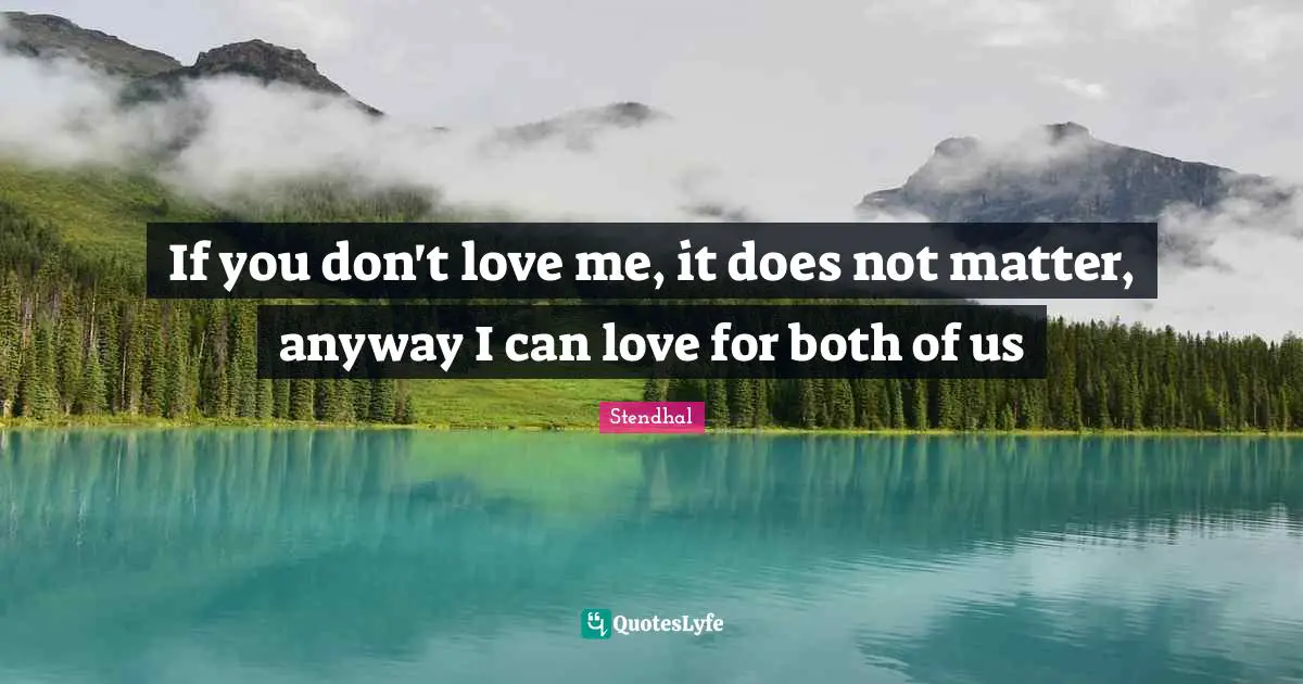 If you don't love me, it does not matter, anyway I can love for both of us