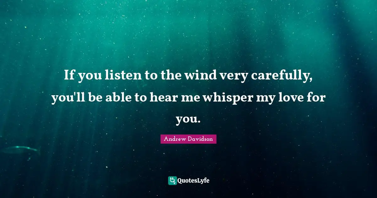 If you listen to the wind very carefully, you'll be able to hear me whisper my love for you.