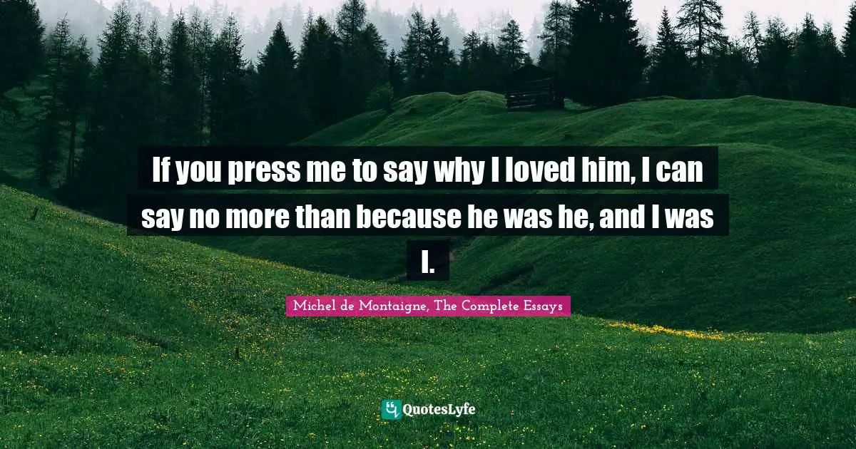 If you press me to say why I loved him, I can say no more than because he was he, and I was I.