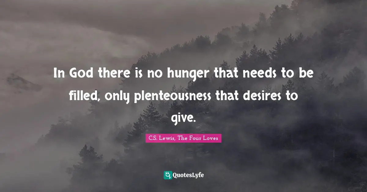 In God there is no hunger that needs to be filled, only plenteousness that desires to give.