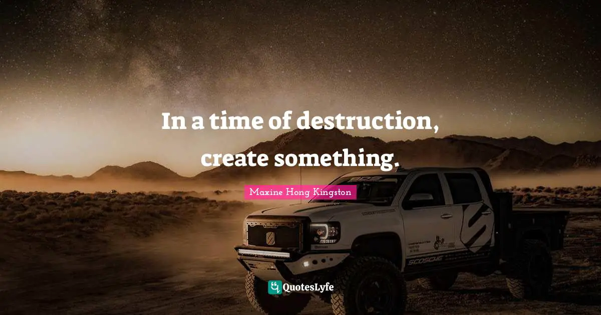 In a time of destruction, create something.