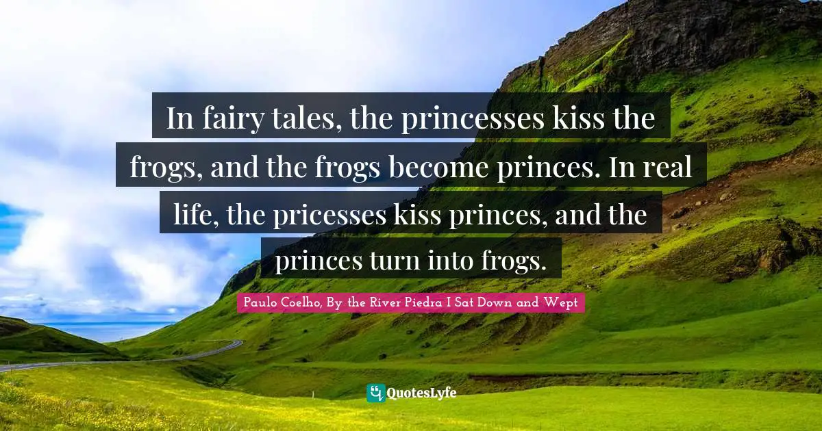 In fairy tales, the princesses kiss the frogs, and the frogs become princes. In real life, the pricesses kiss princes, and the princes turn into frogs.