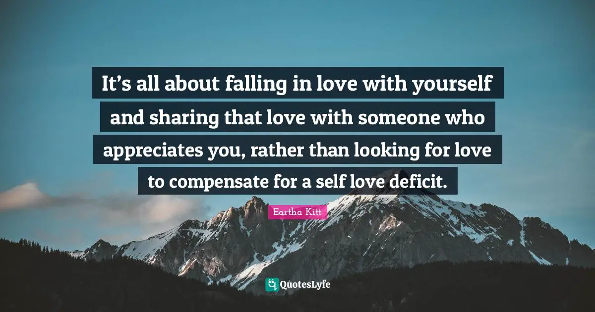 Eartha Kitt Quotes: It’s all about falling in love with yourself and sharing that love with someone who appreciates you, rather than looking for love to compensate for a self love deficit.