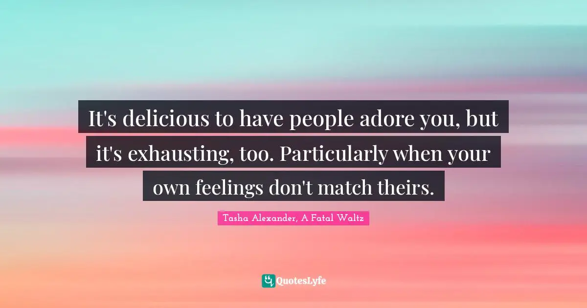 It's delicious to have people adore you, but it's exhausting, too. Particularly when your own feelings don't match theirs.