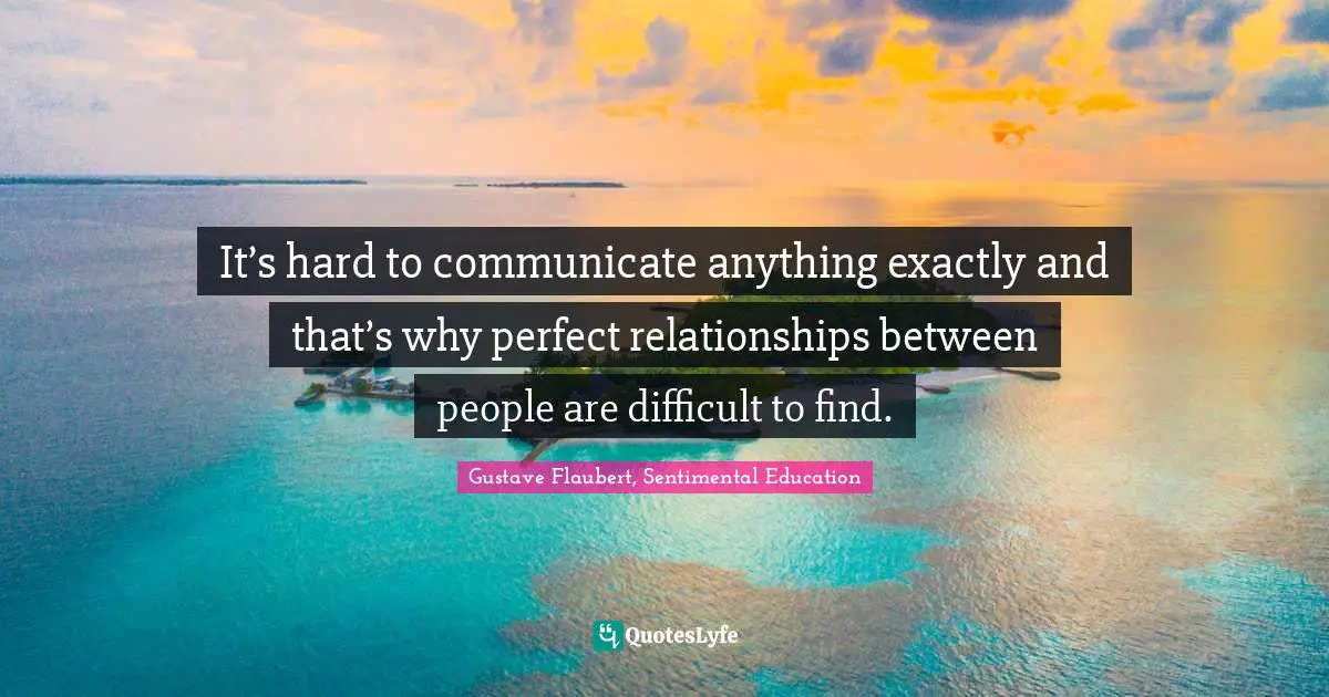 It’s hard to communicate anything exactly and that’s why perfect relationships between people are difficult to find.