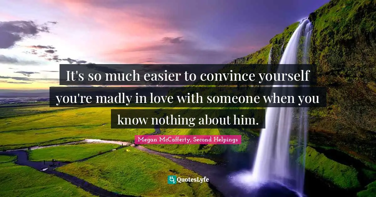 It's so much easier to convince yourself you're madly in love with someone when you know nothing about him.