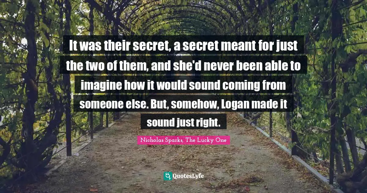 It was their secret, a secret meant for just the two of them, and she'd never been able to imagine how it would sound coming from someone else. But, somehow, Logan made it sound just right.
