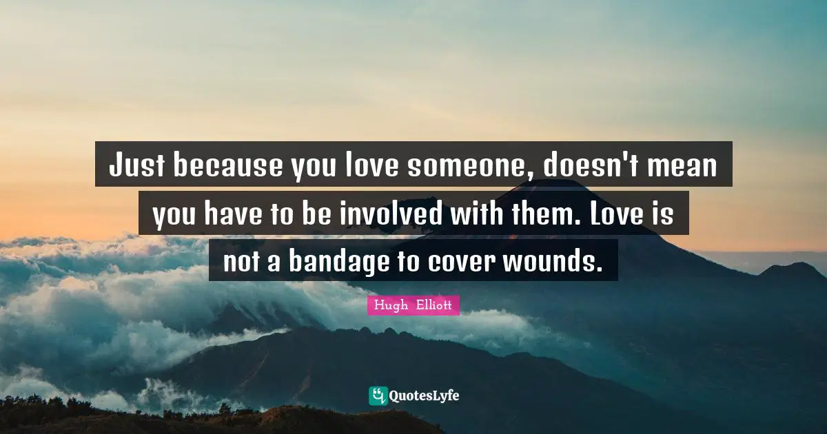 Just because you love someone, doesn't mean you have to be involved with them. Love is not a bandage to cover wounds.