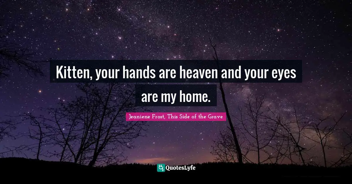 Kitten, your hands are heaven and your eyes are my home.