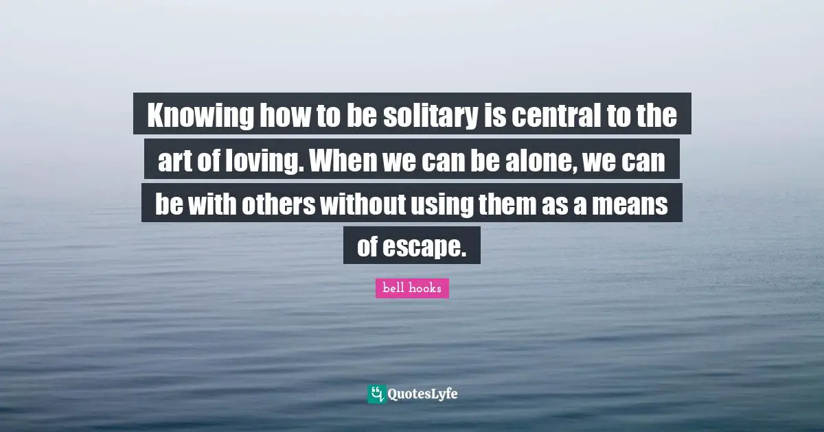 Self Care Quotes: "Knowing how to be solitary is central to the art of loving. When we can be alone, we can be with others without using them as a means of escape."