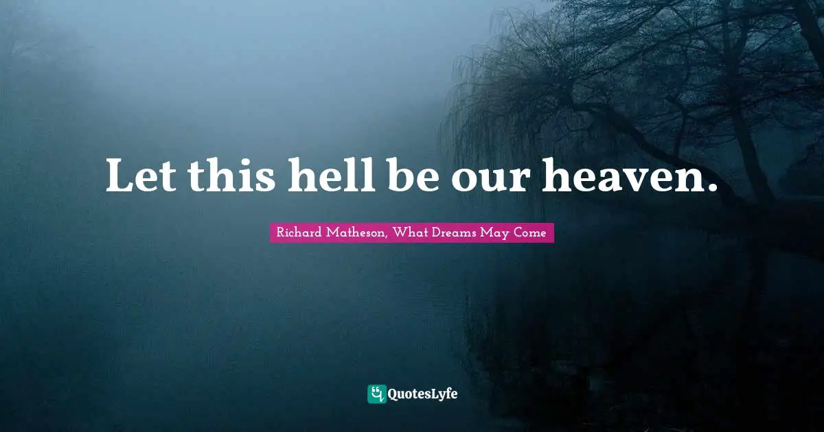 Let this hell be our heaven.