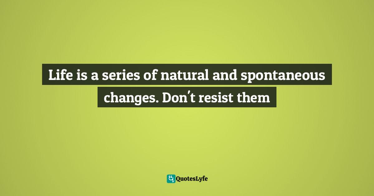 Life is a series of natural and spontaneous changes. Don't resist them