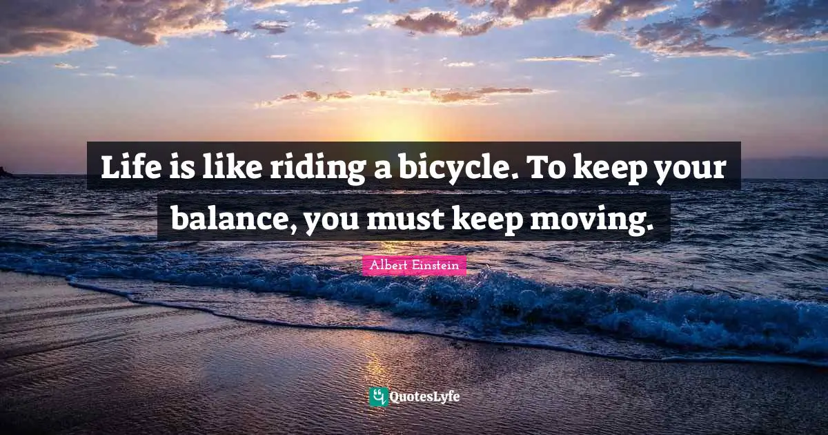 Albert Einstein Quotes: Life is like riding a bicycle. To keep your balance, you must keep moving.