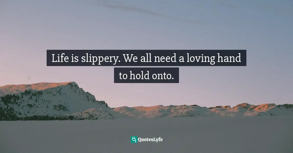 Life is slippery. We all need a loving hand to hold onto.