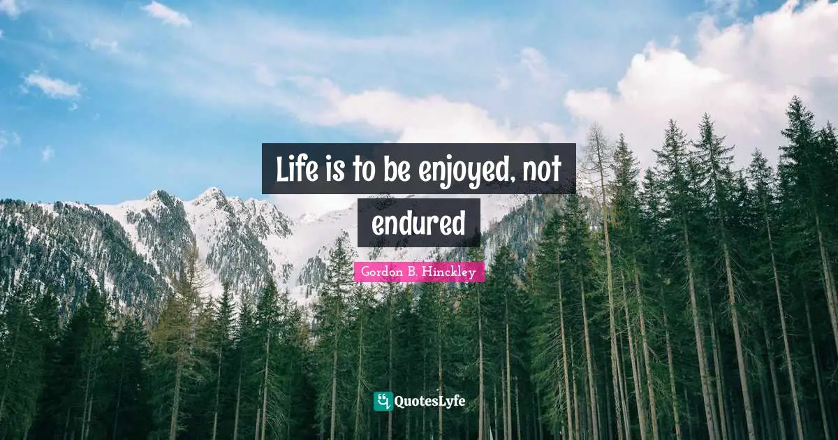 Life is to be enjoyed, not endured